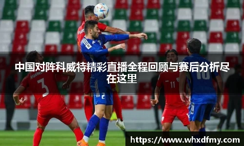中国对阵科威特精彩直播全程回顾与赛后分析尽在这里